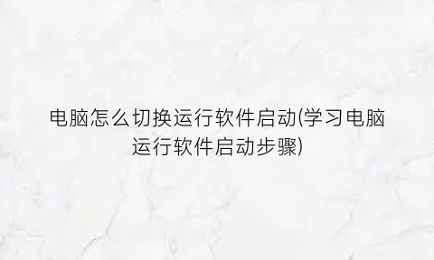 电脑怎么切换运行软件启动(学习电脑运行软件启动步骤)