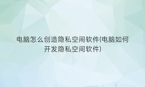 电脑怎么创造隐私空间软件(电脑如何开发隐私空间软件)