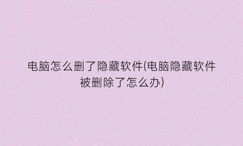“电脑怎么删了隐藏软件(电脑隐藏软件被删除了怎么办)