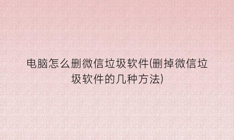 “电脑怎么删微信垃圾软件(删掉微信垃圾软件的几种方法)