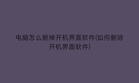 电脑怎么删掉开机界面软件(如何删除开机界面软件)