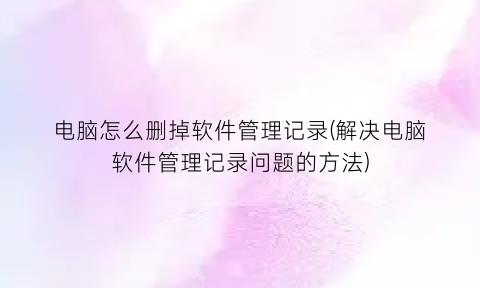 “电脑怎么删掉软件管理记录(解决电脑软件管理记录问题的方法)