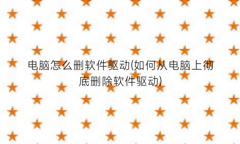 电脑怎么删软件驱动(如何从电脑上彻底删除软件驱动)