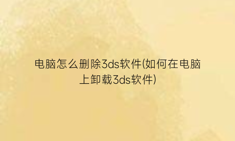 电脑怎么删除3ds软件(如何在电脑上卸载3ds软件)