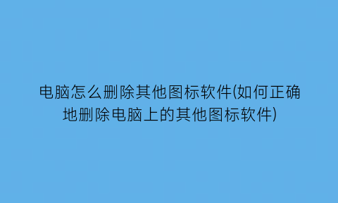 电脑怎么删除其他图标软件(如何正确地删除电脑上的其他图标软件)