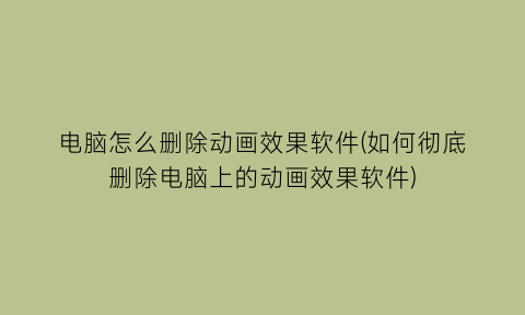 电脑怎么删除动画效果软件(如何彻底删除电脑上的动画效果软件)