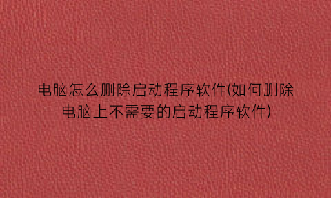 电脑怎么删除启动程序软件(如何删除电脑上不需要的启动程序软件)