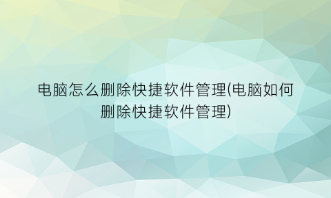 电脑怎么删除快捷软件管理(电脑如何删除快捷软件管理)