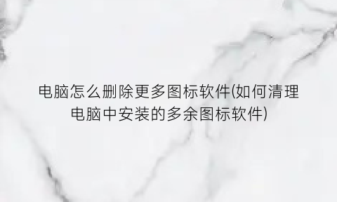 “电脑怎么删除更多图标软件(如何清理电脑中安装的多余图标软件)