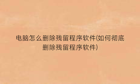 “电脑怎么删除残留程序软件(如何彻底删除残留程序软件)