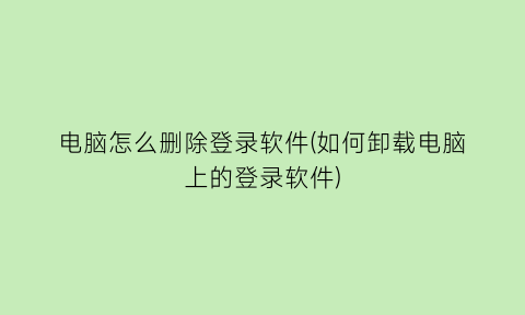 电脑怎么删除登录软件(如何卸载电脑上的登录软件)