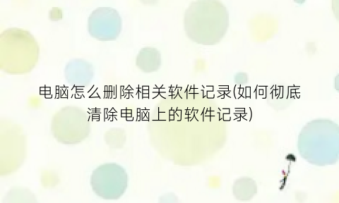 电脑怎么删除相关软件记录(如何彻底清除电脑上的软件记录)