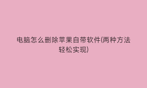 电脑怎么删除苹果自带软件(两种方法轻松实现)