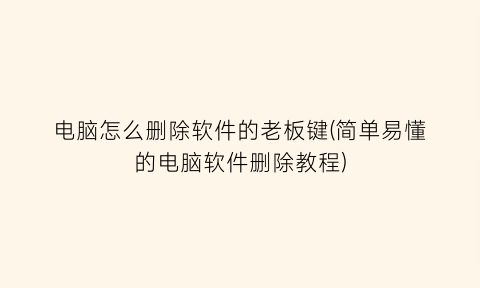 “电脑怎么删除软件的老板键(简单易懂的电脑软件删除教程)