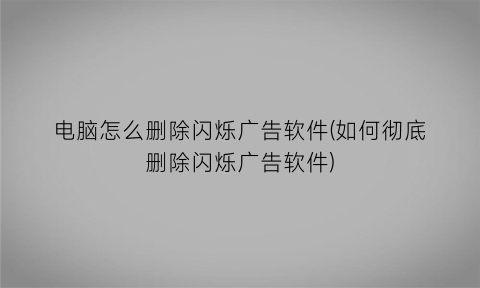 电脑怎么删除闪烁广告软件(如何彻底删除闪烁广告软件)