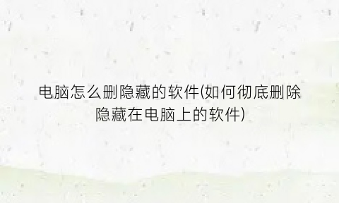 “电脑怎么删隐藏的软件(如何彻底删除隐藏在电脑上的软件)