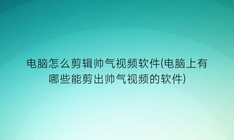 “电脑怎么剪辑帅气视频软件(电脑上有哪些能剪出帅气视频的软件)