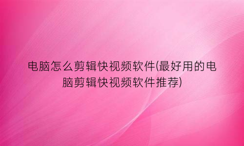 电脑怎么剪辑快视频软件(最好用的电脑剪辑快视频软件推荐)