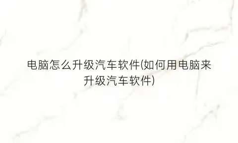 电脑怎么升级汽车软件(如何用电脑来升级汽车软件)