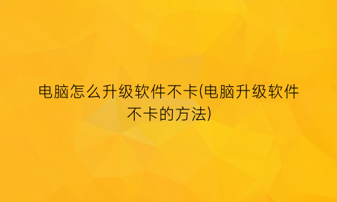 “电脑怎么升级软件不卡(电脑升级软件不卡的方法)