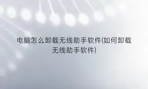 电脑怎么卸载无线助手软件(如何卸载无线助手软件)