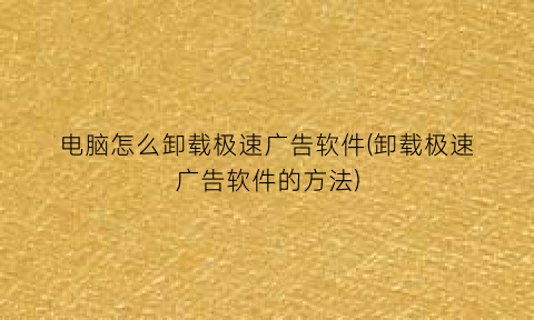 “电脑怎么卸载极速广告软件(卸载极速广告软件的方法)