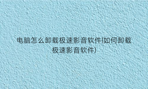 电脑怎么卸载极速影音软件(如何卸载极速影音软件)