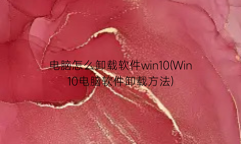 电脑怎么卸载软件win10(Win10电脑软件卸载方法)