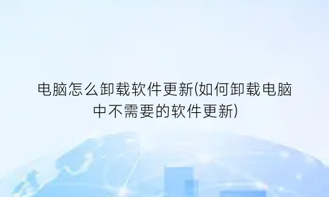 “电脑怎么卸载软件更新(如何卸载电脑中不需要的软件更新)