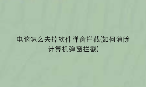 电脑怎么去掉软件弹窗拦截(如何消除计算机弹窗拦截)