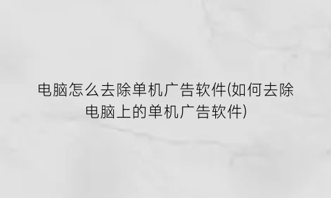 电脑怎么去除单机广告软件(如何去除电脑上的单机广告软件)