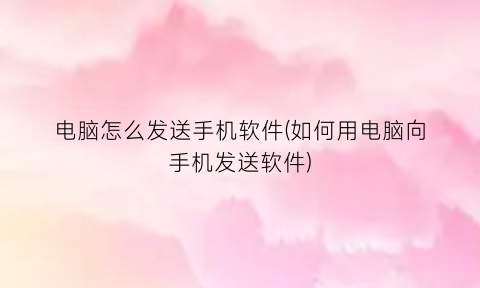 “电脑怎么发送手机软件(如何用电脑向手机发送软件)