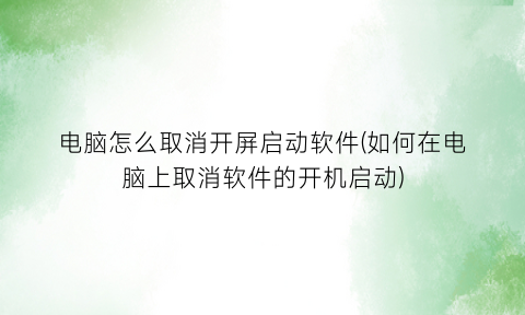 电脑怎么取消开屏启动软件(如何在电脑上取消软件的开机启动)