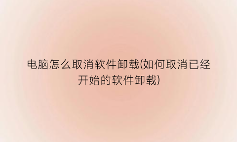 “电脑怎么取消软件卸载(如何取消已经开始的软件卸载)