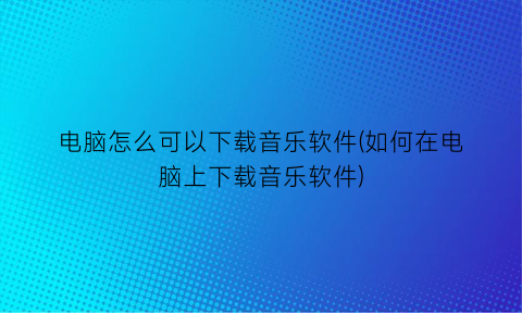 电脑怎么可以下载音乐软件(如何在电脑上下载音乐软件)