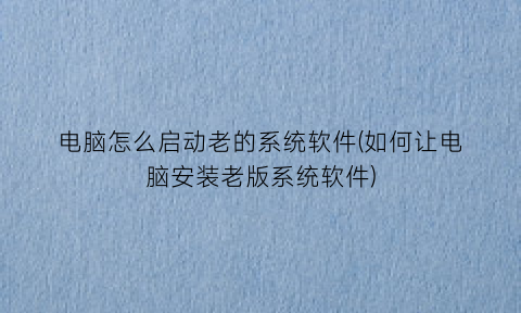 电脑怎么启动老的系统软件(如何让电脑安装老版系统软件)