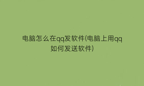 电脑怎么在qq发软件(电脑上用qq如何发送软件)