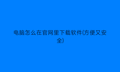 电脑怎么在官网里下载软件(方便又安全)