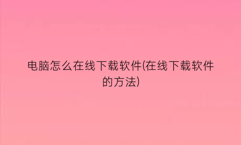 电脑怎么在线下载软件(在线下载软件的方法)