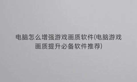 电脑怎么增强游戏画质软件(电脑游戏画质提升必备软件推荐)