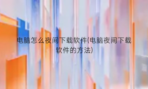 “电脑怎么夜间下载软件(电脑夜间下载软件的方法)