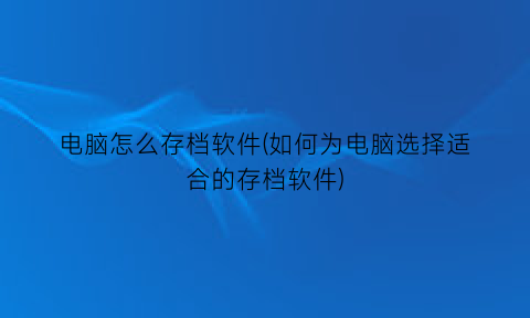 “电脑怎么存档软件(如何为电脑选择适合的存档软件)