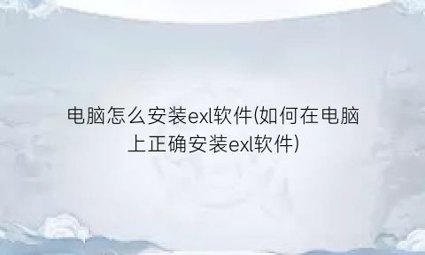 电脑怎么安装exl软件(如何在电脑上正确安装exl软件)