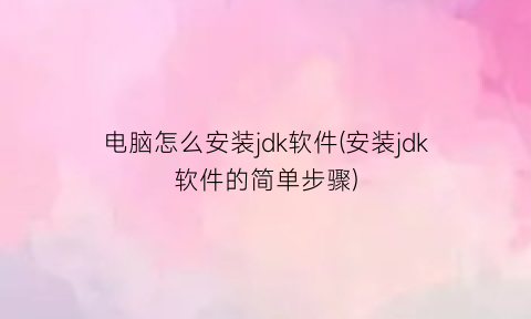 “电脑怎么安装jdk软件(安装jdk软件的简单步骤)