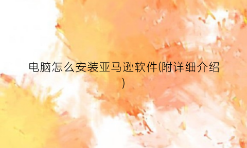 “电脑怎么安装亚马逊软件(附详细介绍)