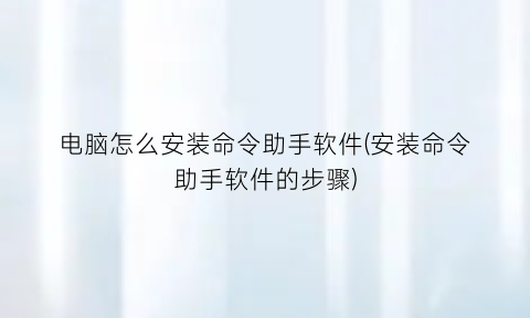 电脑怎么安装命令助手软件(安装命令助手软件的步骤)