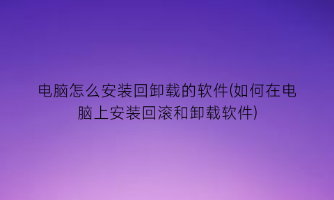 电脑怎么安装回卸载的软件(如何在电脑上安装回滚和卸载软件)