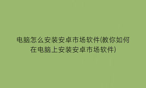 电脑怎么安装安卓市场软件(教你如何在电脑上安装安卓市场软件)