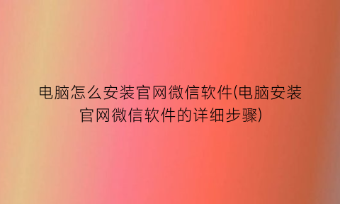 电脑怎么安装官网微信软件(电脑安装官网微信软件的详细步骤)