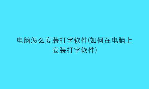 电脑怎么安装打字软件(如何在电脑上安装打字软件)